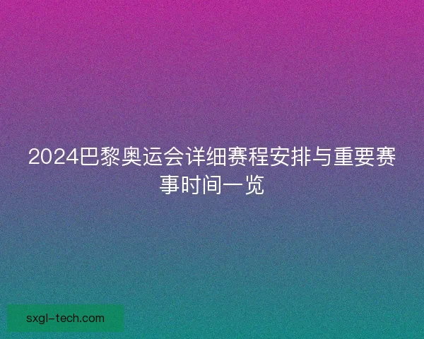 2024巴黎奥运会详细赛程安排与重要赛事时间一览