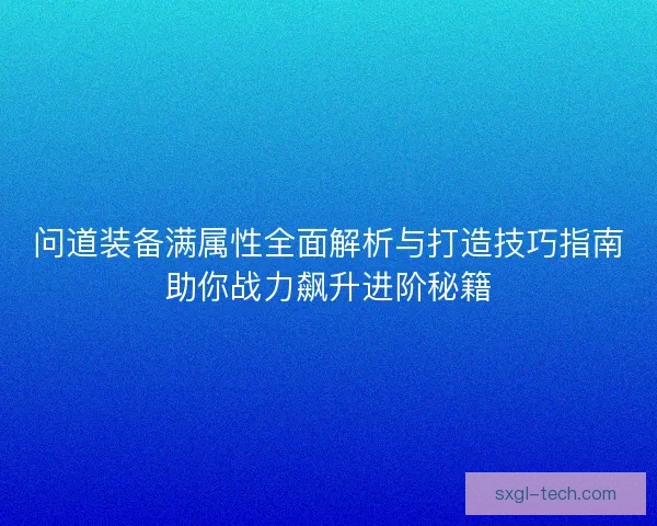 问道装备满属性全面解析与打造技巧指南助你战力飙升进阶秘籍