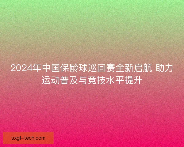 2024年中国保龄球巡回赛全新启航 助力运动普及与竞技水平提升
