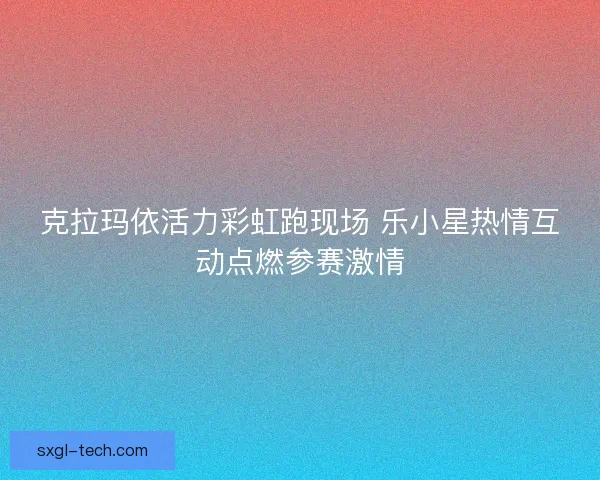 克拉玛依活力彩虹跑现场 乐小星热情互动点燃参赛激情