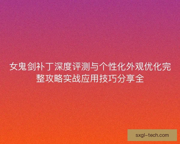 女鬼剑补丁深度评测与个性化外观优化完整攻略实战应用技巧分享全