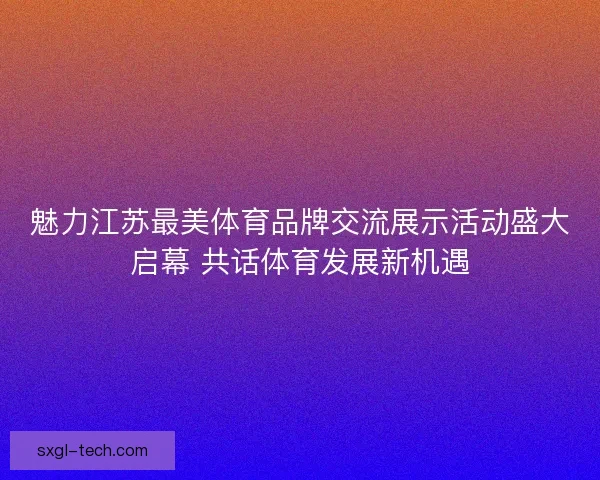 魅力江苏最美体育品牌交流展示活动盛大启幕 共话体育发展新机遇