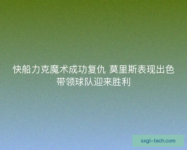 快船力克魔术成功复仇 莫里斯表现出色带领球队迎来胜利