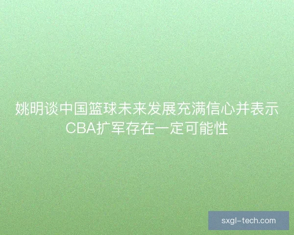 姚明谈中国篮球未来发展充满信心并表示CBA扩军存在一定可能性