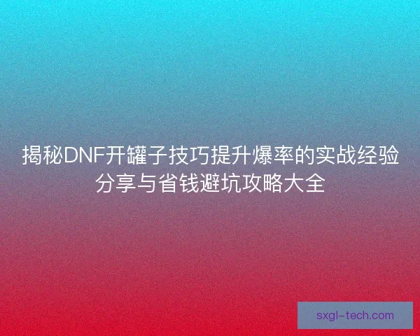 揭秘DNF开罐子技巧提升爆率的实战经验分享与省钱避坑攻略大全