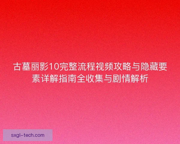 古墓丽影10完整流程视频攻略与隐藏要素详解指南全收集与剧情解析