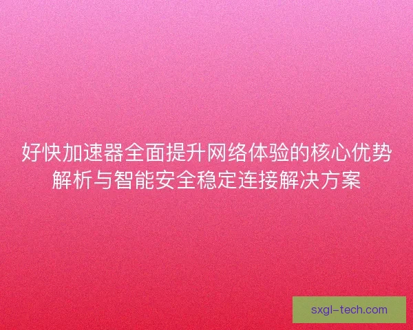 好快加速器全面提升网络体验的核心优势解析与智能安全稳定连接解决方案