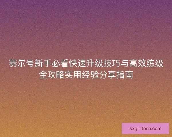 赛尔号新手必看快速升级技巧与高效练级全攻略实用经验分享指南