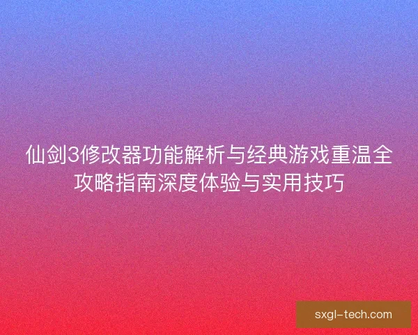 仙剑3修改器功能解析与经典游戏重温全攻略指南深度体验与实用技巧
