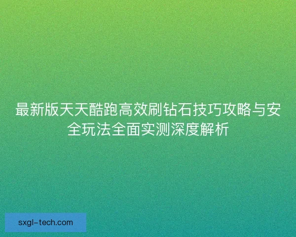 最新版天天酷跑高效刷钻石技巧攻略与安全玩法全面实测深度解析
