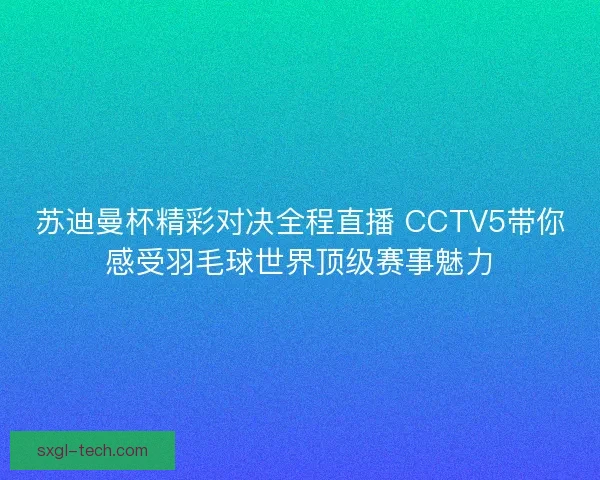 苏迪曼杯精彩对决全程直播 CCTV5带你感受羽毛球世界顶级赛事魅力