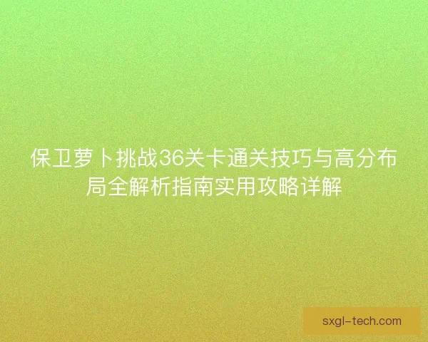 保卫萝卜挑战36关卡通关技巧与高分布局全解析指南实用攻略详解