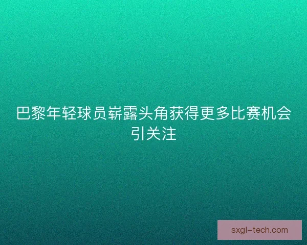 巴黎年轻球员崭露头角获得更多比赛机会引关注
